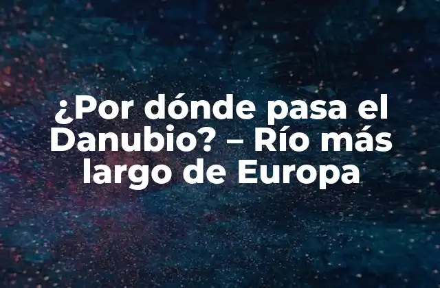 ¿por Dónde Pasa el Danubio? – Río Más Largo de Europa