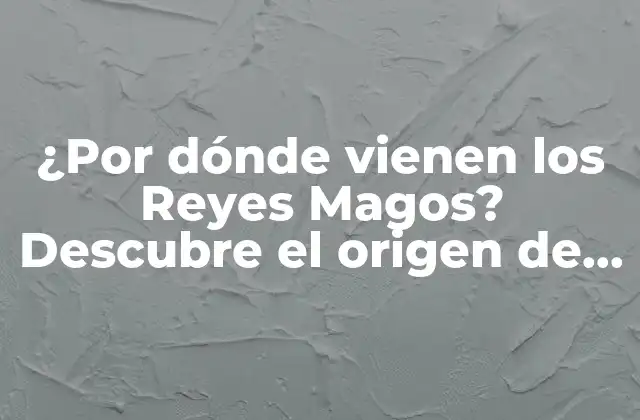 ¿por Dónde Vienen los Reyes Magos? Descubre el Origen de la Tradición Navideña