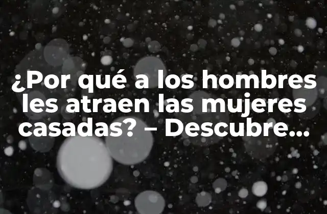 ¿por Qué a los Hombres Les Atraen las Mujeres Casadas? – Descubre los Motivos Ocultos