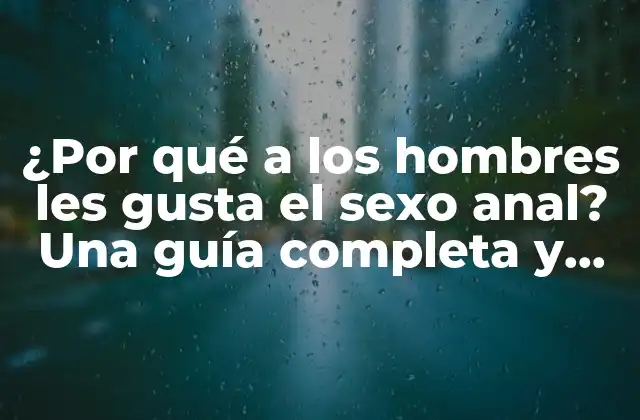 ¿por Qué a los Hombres Les Gusta el Sexo Anal? una Guía Completa y Honesta