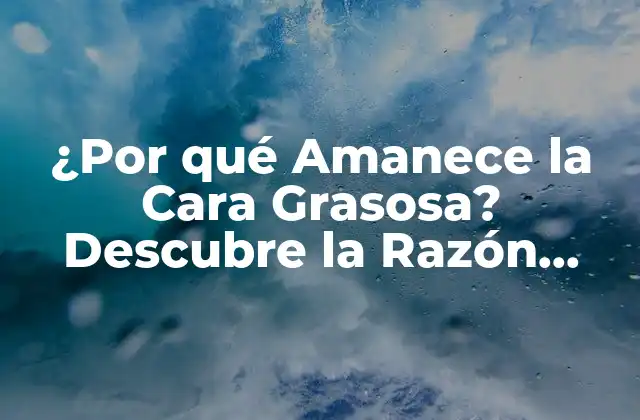 ¿por Qué Amanece la Cara Grasosa? Descubre la Razón Detrás Del Problema de la Cara Grasosa por las Mañanas
