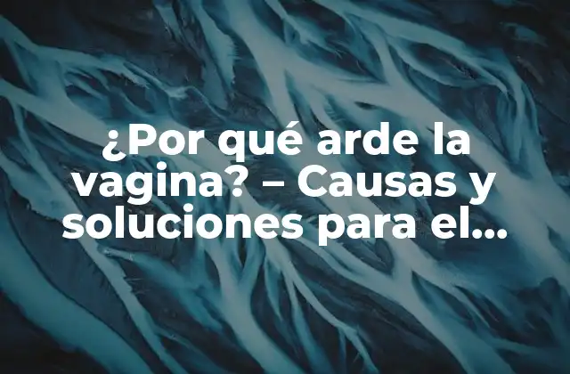 ¿por Qué Arde la Vagina? – Causas y Soluciones para el Dolor Vaginal