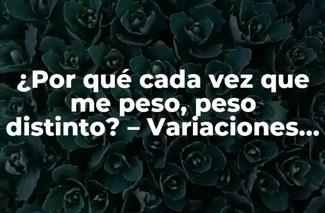 ¿por Qué Cada Vez que Me Peso, Peso Distinto? – Variaciones en el Peso Corporal