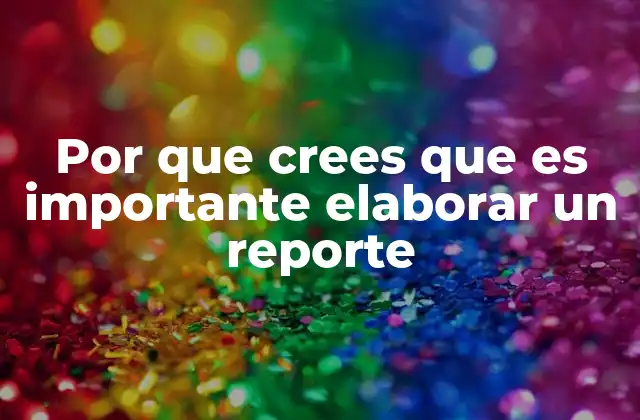 Por que Crees que es Importante Elaborar un Reporte