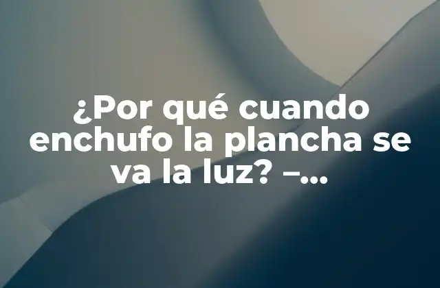 ¿por Qué Cuando Enchufo la Plancha Se Va la Luz? – Solucionando el Misterio de la Luz que Se Va