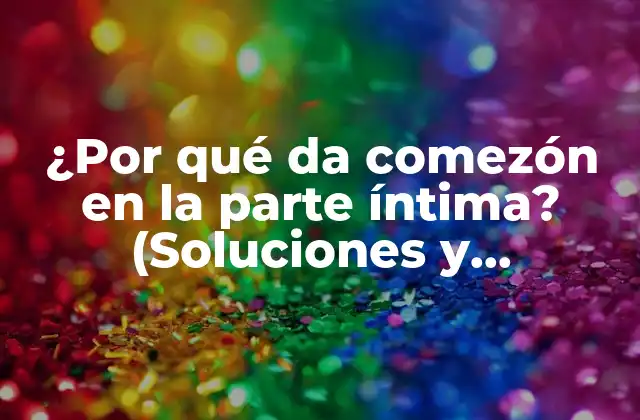 ¿por Qué Da Comezón en la Parte Íntima? (soluciones y Tratamientos)