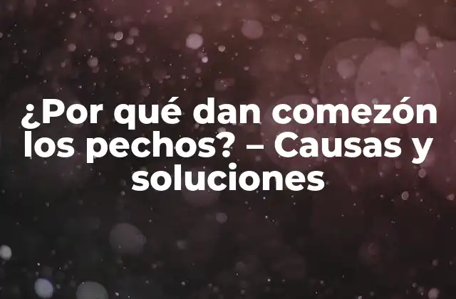 ¿por Qué Dan Comezón los Pechos? – Causas y Soluciones