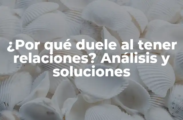 ¿por Qué Duele Al Tener Relaciones? Análisis y Soluciones
