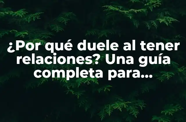 ¿por Qué Duele Al Tener Relaciones? una Guía Completa para Entender y Superar el Dolor durante el Sexo