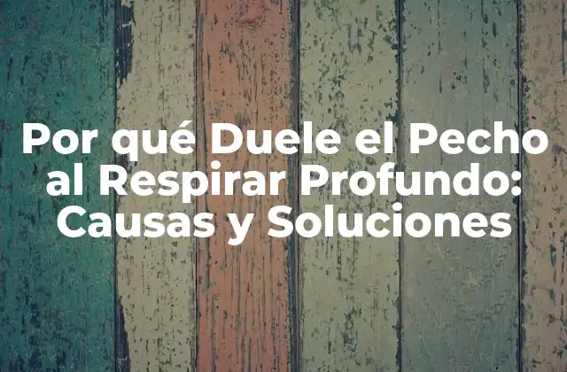 Por Qué Duele el Pecho Al Respirar Profundo: Causas y Soluciones