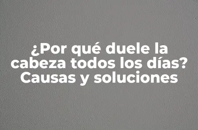 ¿por Qué Duele la Cabeza Todos los Días? Causas y Soluciones