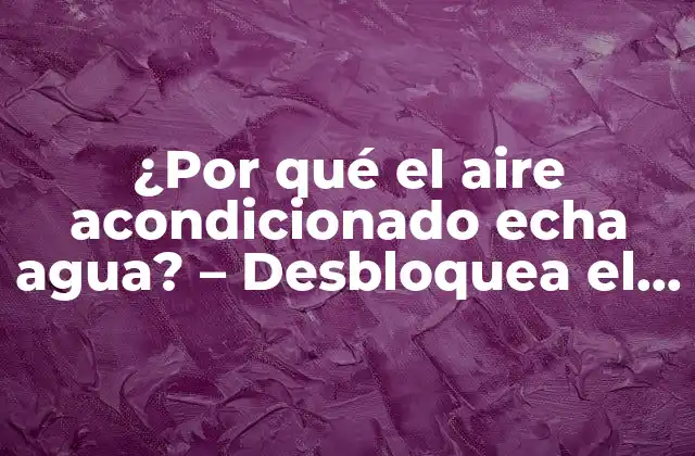 ¿por Qué el Aire Acondicionado Echa Agua? – Desbloquea el Misterio
