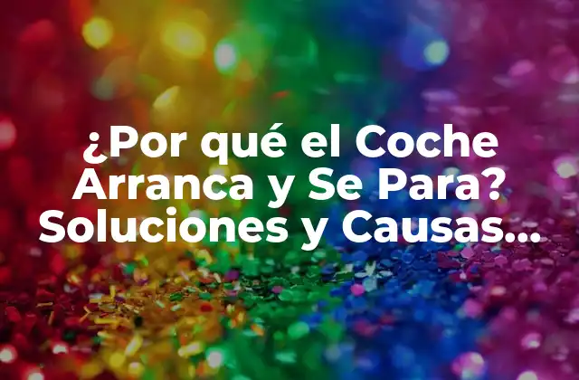 ¿por Qué el Coche Arranca y Se Para? Soluciones y Causas Comunes