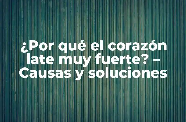 ¿por Qué el Corazón Late Muy Fuerte? – Causas y Soluciones