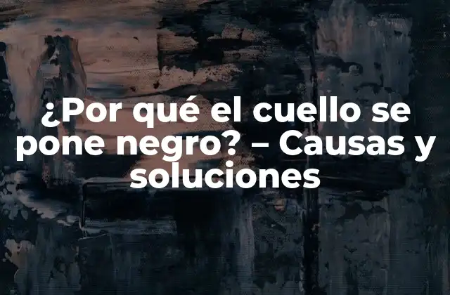 ¿por Qué el Cuello Se Pone Negro? – Causas y Soluciones