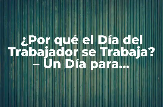 ¿por Qué el Día Del Trabajador Se Trabaja? – un Día para Reconocer el Esfuerzo Laboral