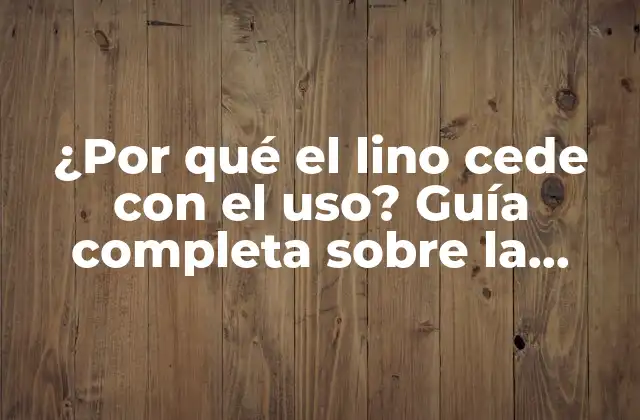¿por Qué el Lino Cede con el Uso? Guía Completa sobre la Durabilidad Del Lino