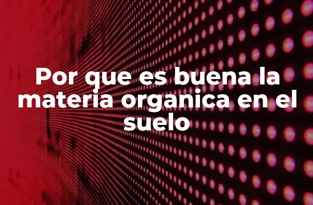 Por que es Buena la Materia Organica en el Suelo