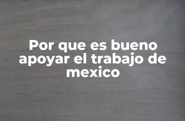 Por que es Bueno Apoyar el Trabajo de Mexico