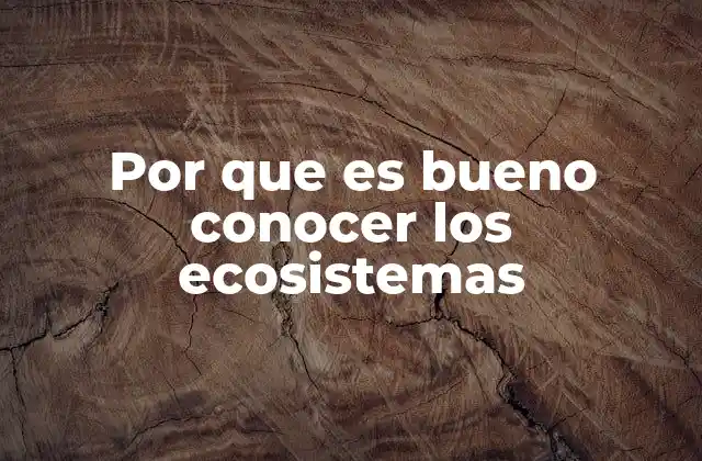 Por que es Bueno Conocer los Ecosistemas