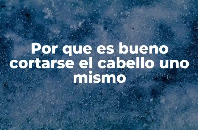 Por que es Bueno Cortarse el Cabello Uno Mismo