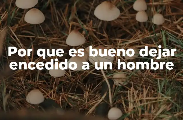 Por que es Bueno Dejar Encedido a un Hombre