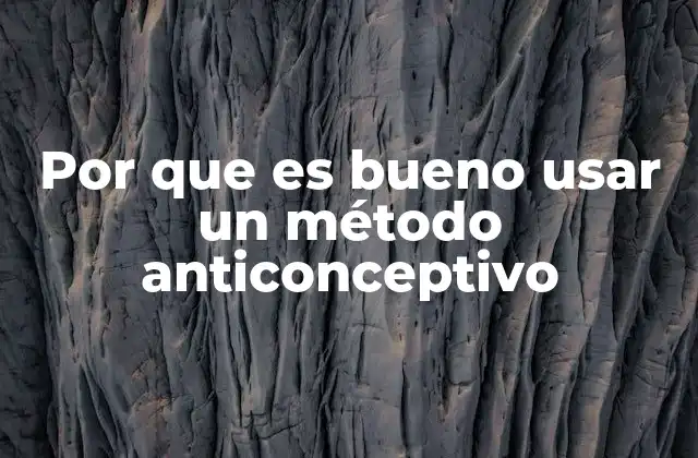 Por que es Bueno Usar un Método Anticonceptivo
