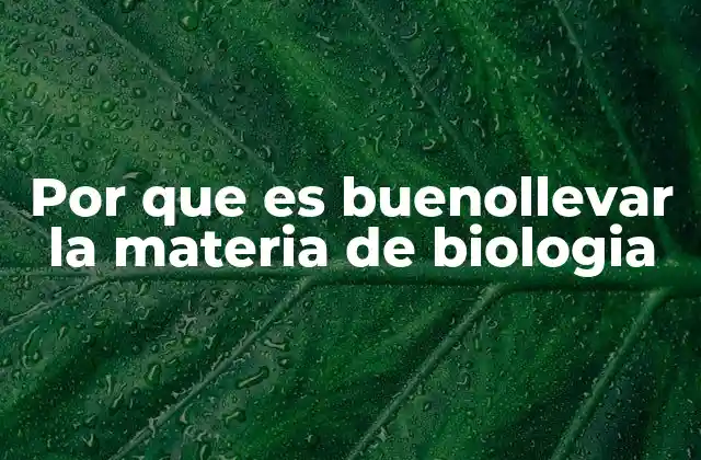 Por que es Buenollevar la Materia de Biologia