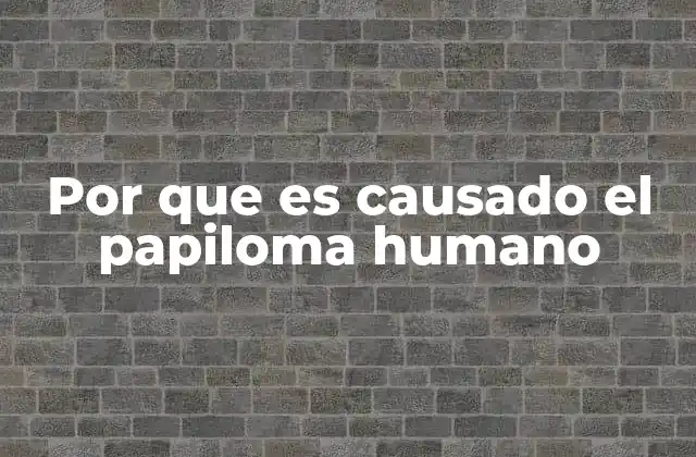 Por que es Causado el Papiloma Humano