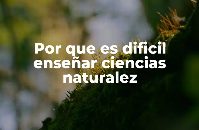 Por que es Dificil Enseñar Ciencias Naturalez