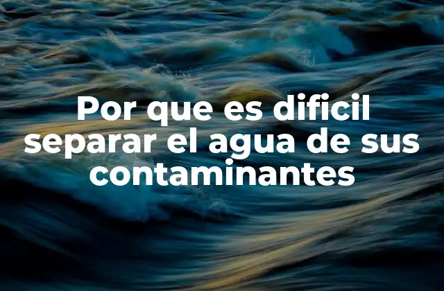 Por que es Dificil Separar el Agua de Sus Contaminantes