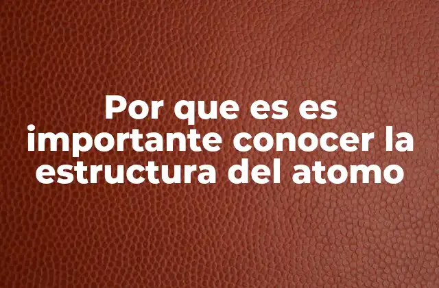 Por que es es Importante Conocer la Estructura Del Atomo