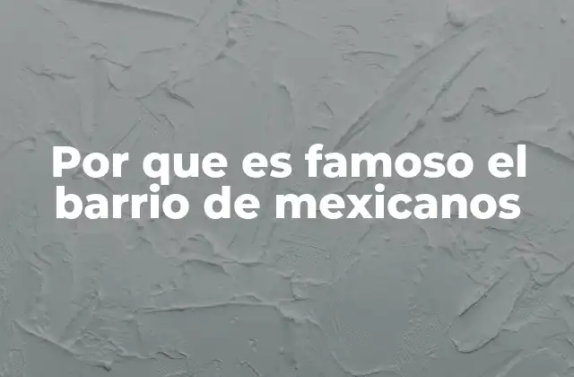 Por que es Famoso el Barrio de Mexicanos