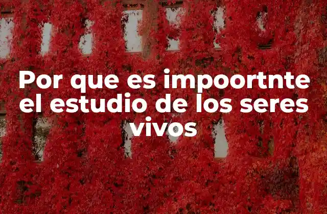 Por que es Impoortnte el Estudio de los Seres Vivos