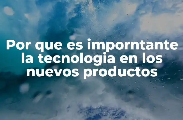 Por que es Imporntante la Tecnologia en los Nuevos Productos