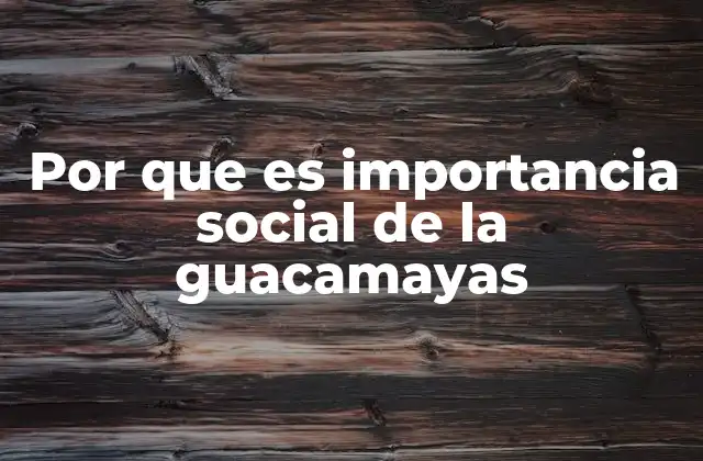 Por que es Importancia Social de la Guacamayas