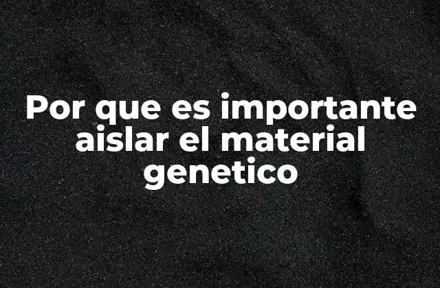 Por que es Importante Aislar el Material Genetico