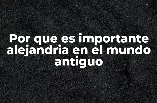 Por que es Importante Alejandria en el Mundo Antiguo