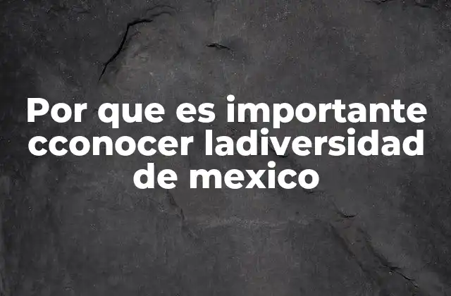 Por que es Importante Cconocer Ladiversidad de Mexico