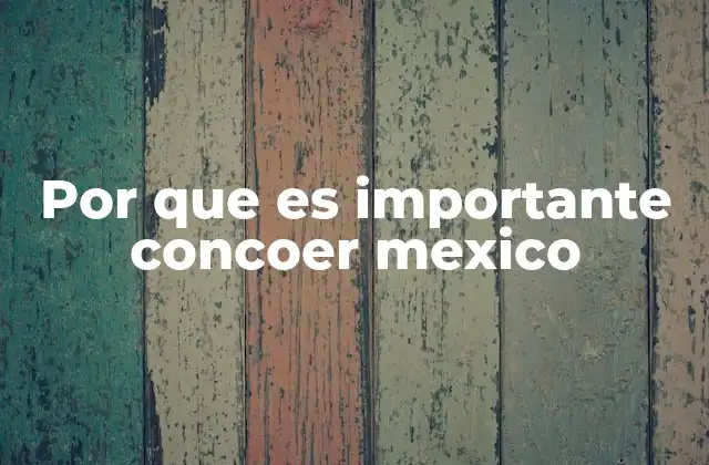 Por que es Importante Concoer Mexico