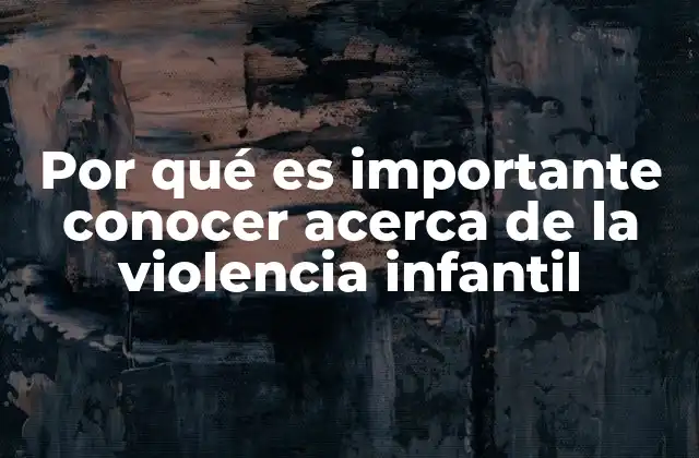 Por Qué es Importante Conocer Acerca de la Violencia Infantil