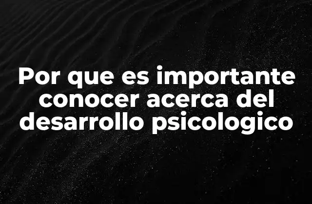 Por que es Importante Conocer Acerca Del Desarrollo Psicologico