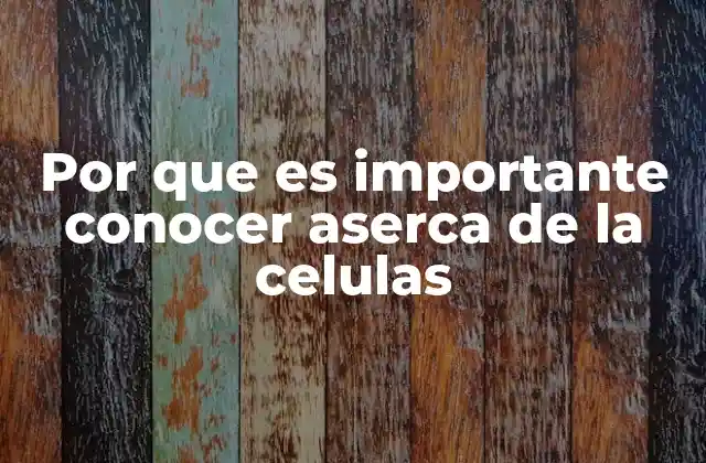Por que es Importante Conocer Aserca de la Celulas