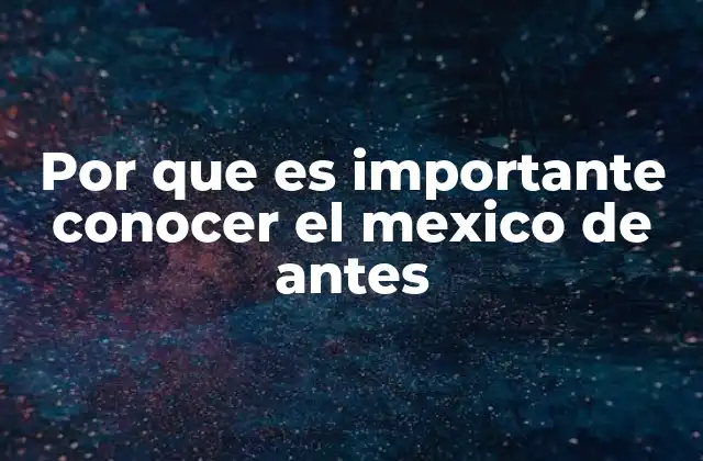 Por que es Importante Conocer el Mexico de Antes