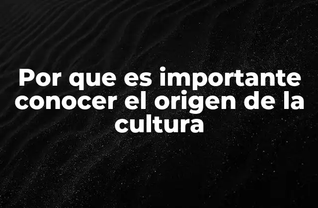 Por que es Importante Conocer el Origen de la Cultura
