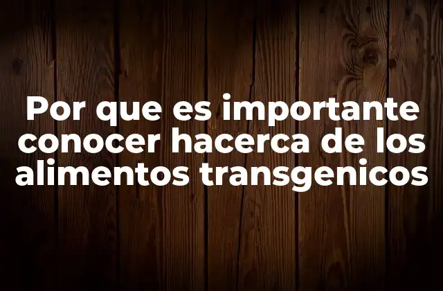 Por que es Importante Conocer Hacerca de los Alimentos Transgenicos