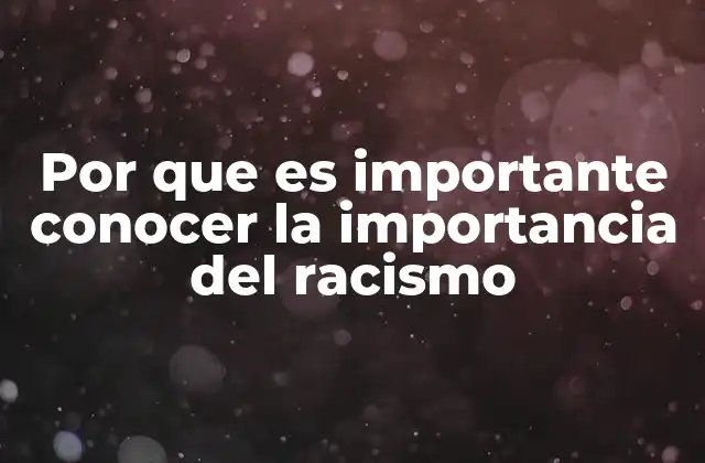 Por que es Importante Conocer la Importancia Del Racismo