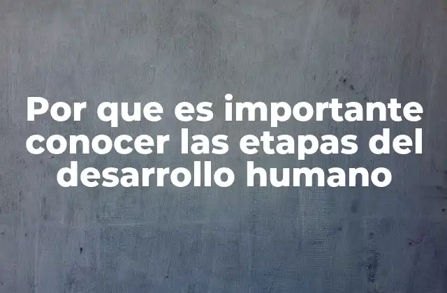 Por que es Importante Conocer las Etapas Del Desarrollo Humano