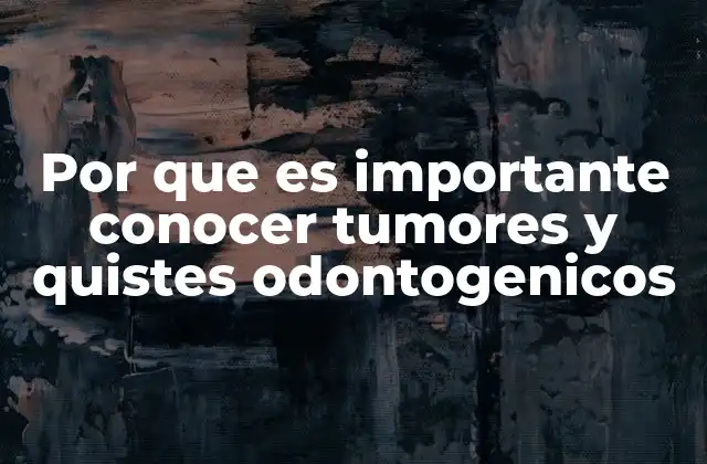 Por que es Importante Conocer Tumores y Quistes Odontogenicos