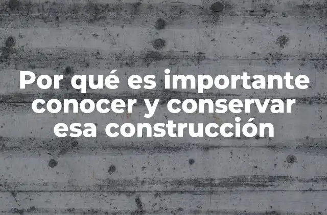 Por Qué es Importante Conocer y Conservar Esa Construcción